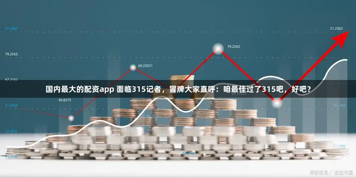 国内最大的配资app 面临315记者，冒牌大家直呼：咱最佳过了315吧，好吧？