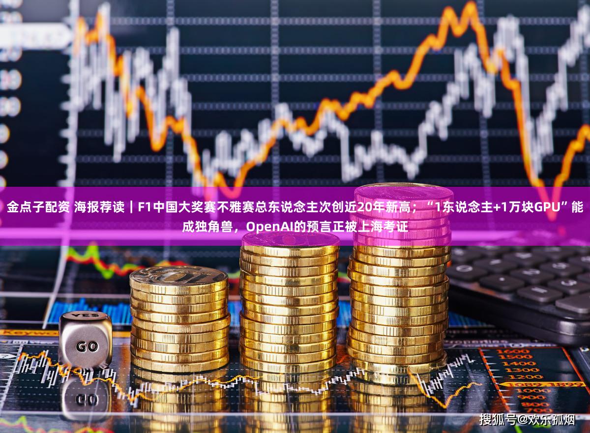 金点子配资 海报荐读｜F1中国大奖赛不雅赛总东说念主次创近20年新高；“1东说念主+1万块GPU”能成独角兽，OpenAI的预言正被上海考证