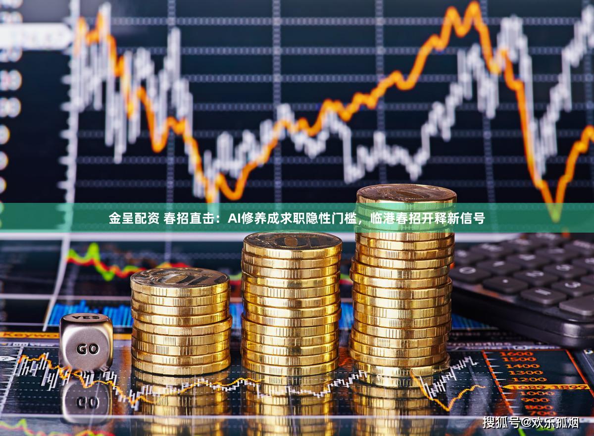金呈配资 春招直击：AI修养成求职隐性门槛，临港春招开释新信号