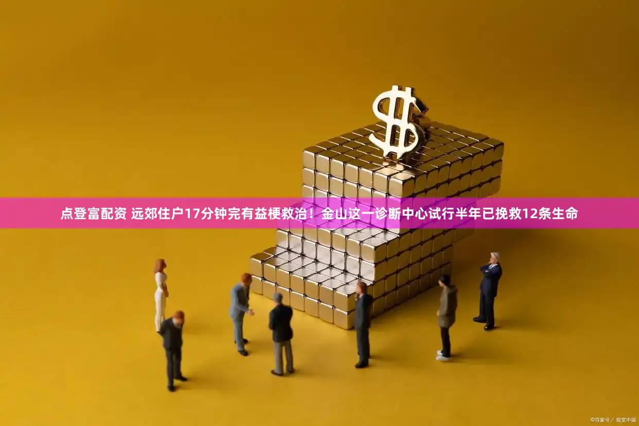 点登富配资 远郊住户17分钟完有益梗救治！金山这一诊断中心试行半年已挽救12条生命