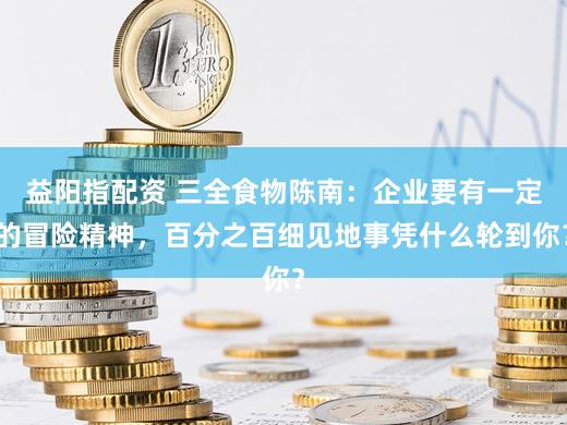 益阳指配资 三全食物陈南：企业要有一定的冒险精神，百分之百细见地事凭什么轮到你？