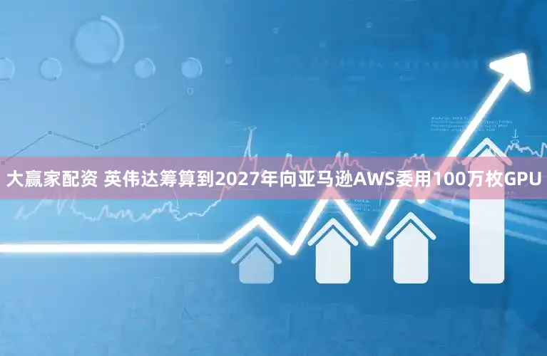 大赢家配资 英伟达筹算到2027年向亚马逊AWS委用100万枚GPU