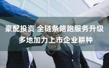 豪配投资 全链条陪跑服务升级 多地加力上市企业耕种