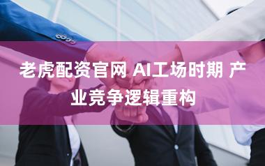 老虎配资官网 AI工场时期 产业竞争逻辑重构