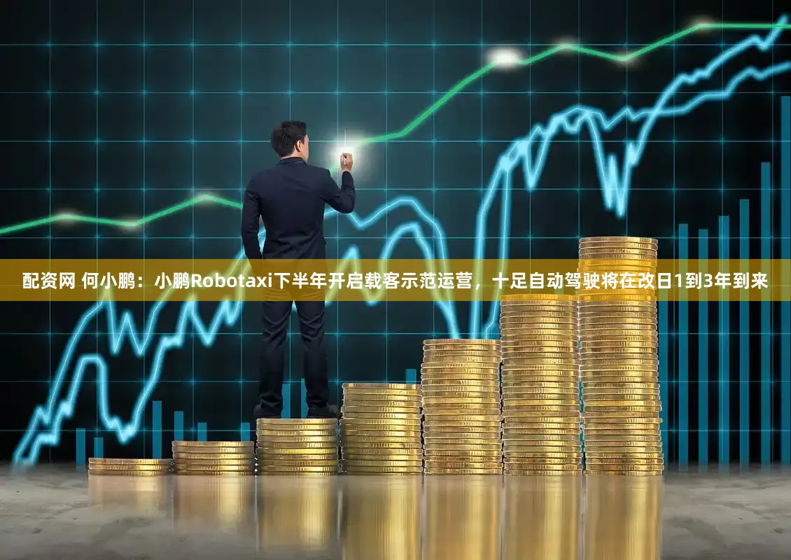 配资网 何小鹏:小鹏Robotaxi下半年开启载客示范运营,十足自动驾驶将在改日1到3年到来