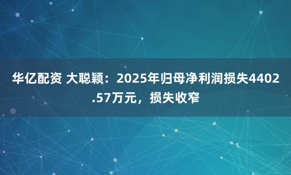 华亿配资 大聪颖：2025年归母净利润损失4402.57万元，损失收窄