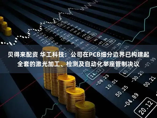 贝得来配资 华工科技:公司在PCB细分边界已构建起全套的激光加工、检测及自动化举座管制决议