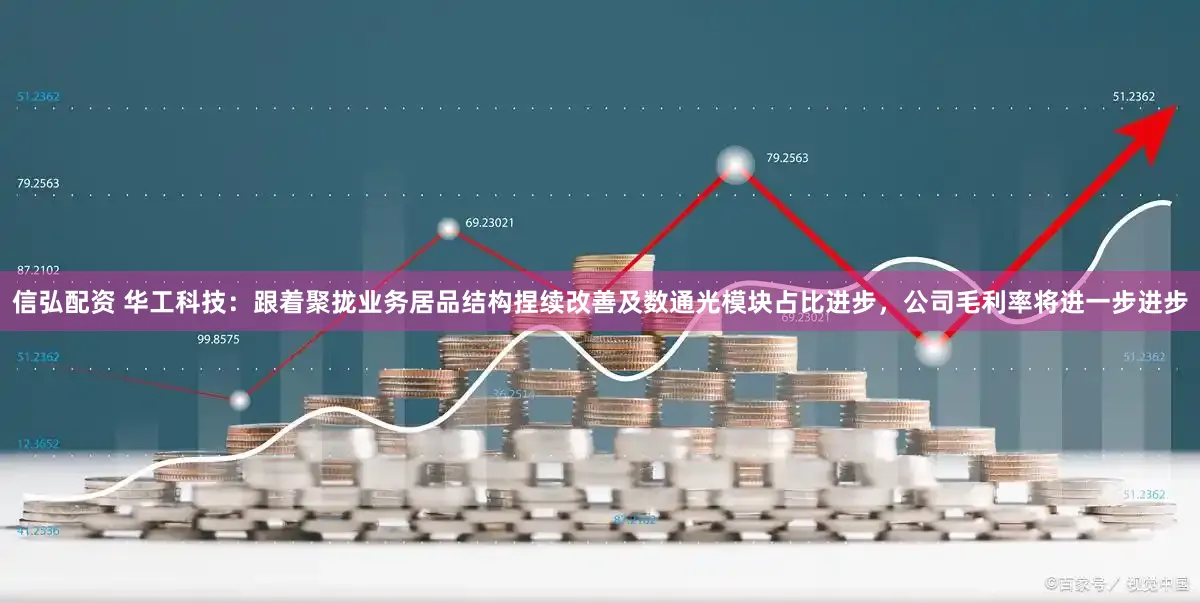 信弘配资 华工科技:跟着聚拢业务居品结构捏续改善及数通光模块占比进步,公司毛利率将进一步进步