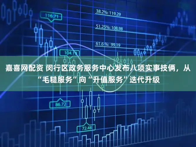嘉喜网配资 闵行区政务服务中心发布八项实事技俩,从“毛糙服务”向“升值服务”迭代升级