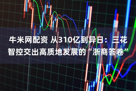 牛米网配资 从310亿到异日：三花智控交出高质地发展的“浙商答卷”