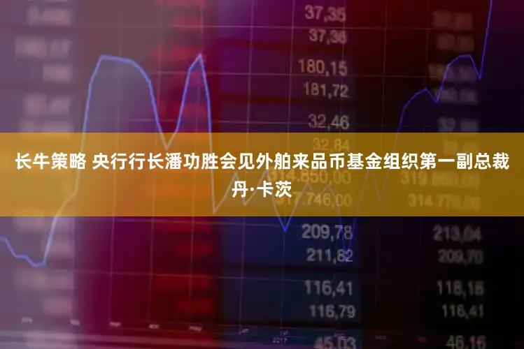 长牛策略 央行行长潘功胜会见外舶来品币基金组织第一副总裁丹·卡茨