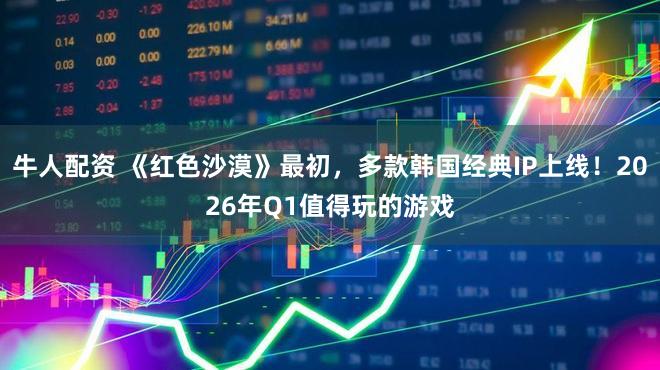 牛人配资 《红色沙漠》最初，多款韩国经典IP上线！2026年Q1值得玩的游戏
