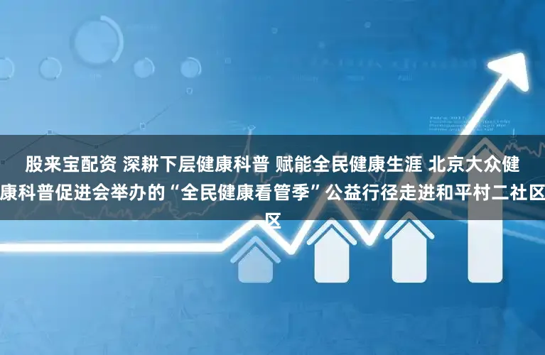 股来宝配资 深耕下层健康科普 赋能全民健康生涯 北京大众健康科普促进会举办的“全民健康看管季”公益行径走进和平村二社区