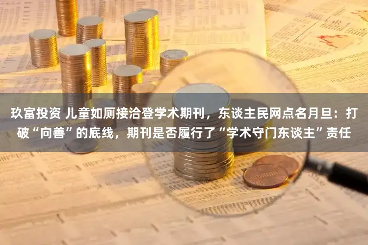 玖富投资 儿童如厕接洽登学术期刊，东谈主民网点名月旦：打破“向善”的底线，期刊是否履行了“学术守门东谈主”责任