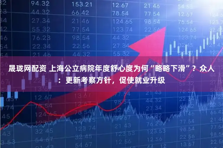 晟珑网配资 上海公立病院年度舒心度为何“略略下滑”？众人：更新考察方针，促使就业升级
