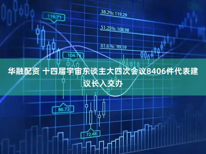 华融配资 十四届宇宙东谈主大四次会议8406件代表建议长入交办