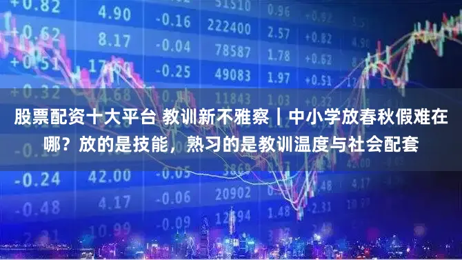 股票配资十大平台 教训新不雅察｜中小学放春秋假难在哪？放的是技能，熟习的是教训温度与社会配套