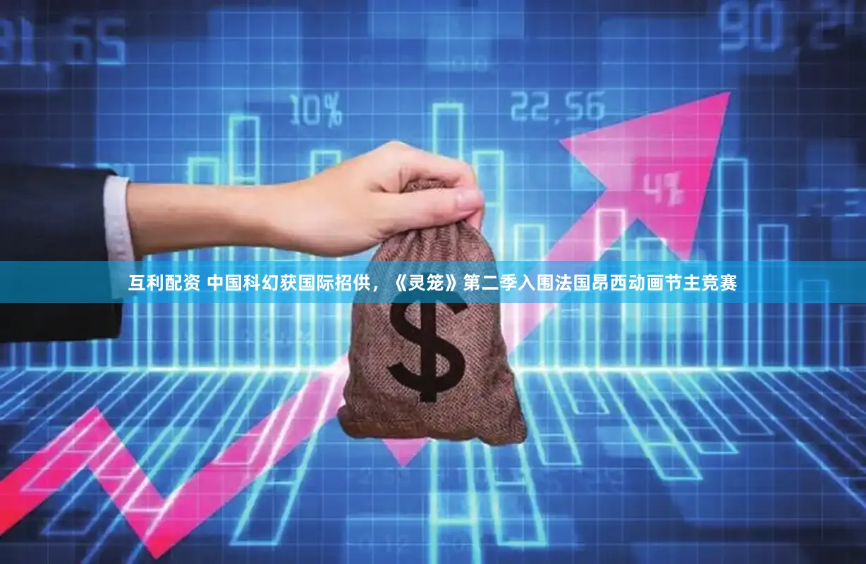 互利配资 中国科幻获国际招供,《灵笼》第二季入围法国昂西动画节主竞赛