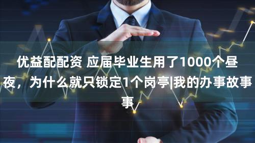 优益配配资 应届毕业生用了1000个昼夜,为什么就只锁定1个岗亭|我的办事故事