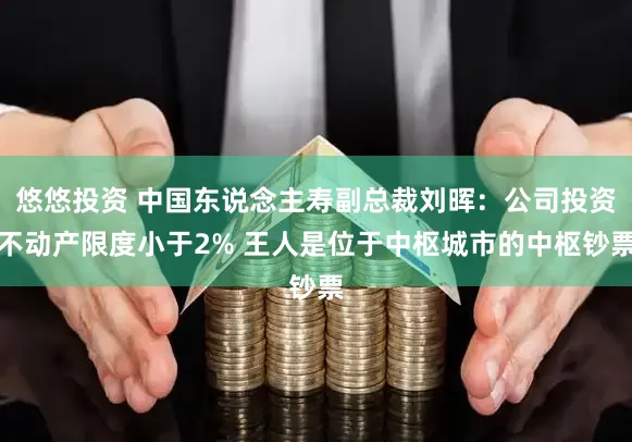 悠悠投资 中国东说念主寿副总裁刘晖：公司投资不动产限度小于2% 王人是位于中枢城市的中枢钞票
