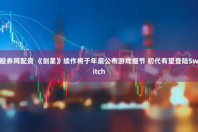 股券网配资 《剑星》续作将于年底公布游戏细节 初代有望登陆Switch