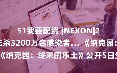 51我要配资 [NEXON]27万名探索员击杀3200万名感染者… 《纳克园：终末的乐土》公开5日生计记载