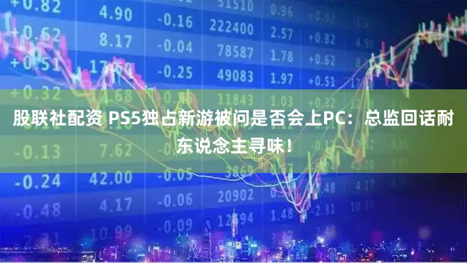 股联社配资 PS5独占新游被问是否会上PC:总监回话耐东说念主寻味!