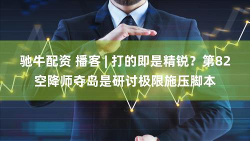 驰牛配资 播客 | 打的即是精锐？第82空降师夺岛是研讨极限施压脚本