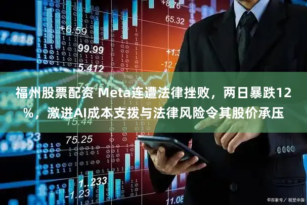 福州股票配资 Meta连遭法律挫败，两日暴跌12%，激进AI成本支拨与法律风险令其股价承压