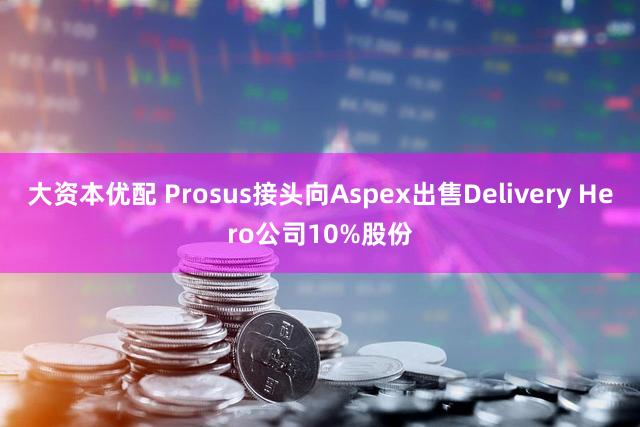 大资本优配 Prosus接头向Aspex出售Delivery Hero公司10%股份