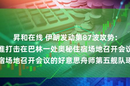昇和在线 伊朗发动第87波攻势：无东说念主机精准打击在巴林一处奥秘住宿场地召开会议的好意思舟师第五舰队琢磨官