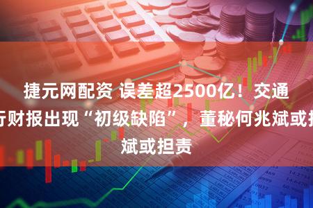 捷元网配资 误差超2500亿!交通银行财报出现“初级缺陷”,董秘何兆斌或担责