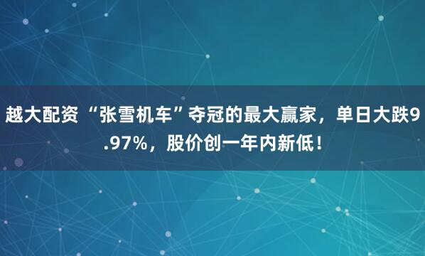 越大配资 “张雪机车”夺冠的最大赢家，单日大跌9.97%，股价创一年内新低！