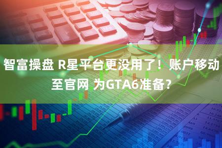 智富操盘 R星平台更没用了！账户移动至官网 为GTA6准备？
