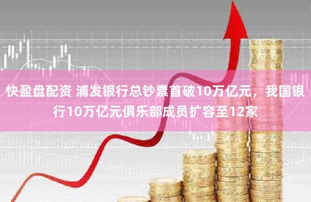 快盈盘配资 浦发银行总钞票首破10万亿元,我国银行10万亿元俱乐部成员扩容至12家