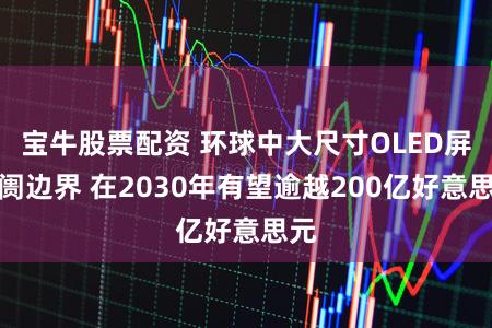 宝牛股票配资 环球中大尺寸OLED屏阛阓边界 在2030年有望逾越200亿好意思元