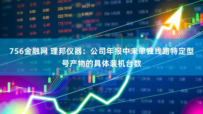 756金融网 理邦仪器：公司年报中未单独线路特定型号产物的具体装机台数