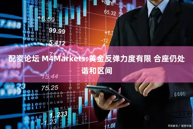 配资论坛 M4Markets:黄金反弹力度有限 合座仍处谐和区间