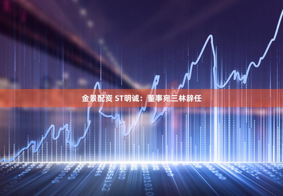 金景配资 ST明诚：董事宛三林辞任