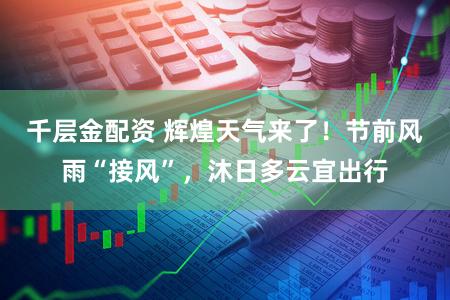 千层金配资 辉煌天气来了！节前风雨“接风”，沐日多云宜出行