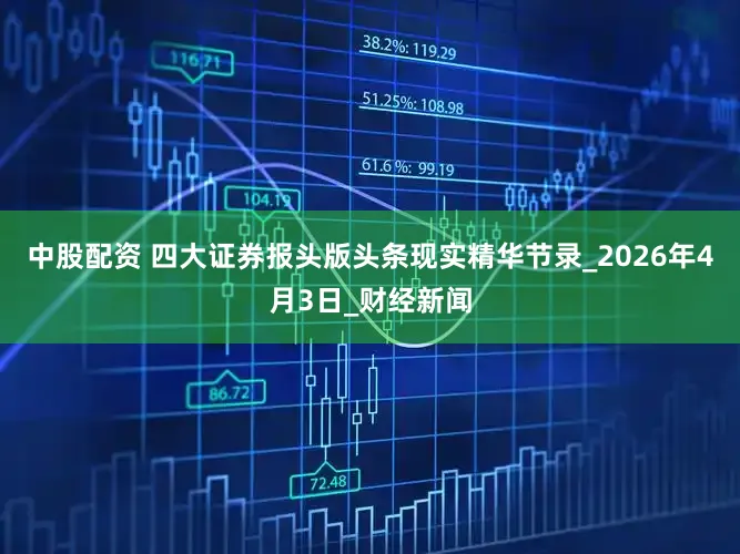 中股配资 四大证券报头版头条现实精华节录_2026年4月3日_财经新闻