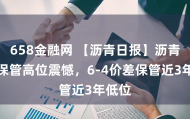 658金融网 【沥青日报】沥青价钱保管高位震憾，6-4价差保管近3年低位