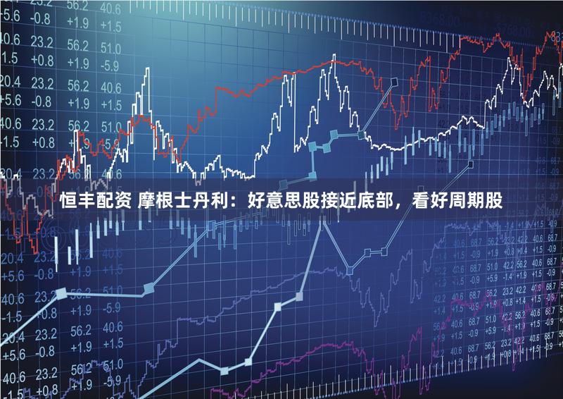 恒丰配资 摩根士丹利:好意思股接近底部,看好周期股