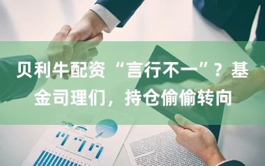 贝利牛配资 “言行不一”？基金司理们，持仓偷偷转向