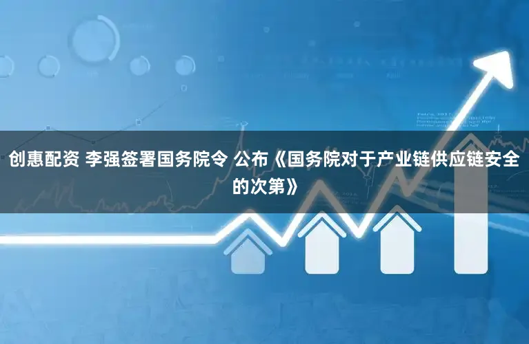 创惠配资 李强签署国务院令 公布《国务院对于产业链供应链安全的次第》