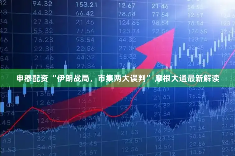 申穆配资 “伊朗战局,市集两大误判” 摩根大通最新解读