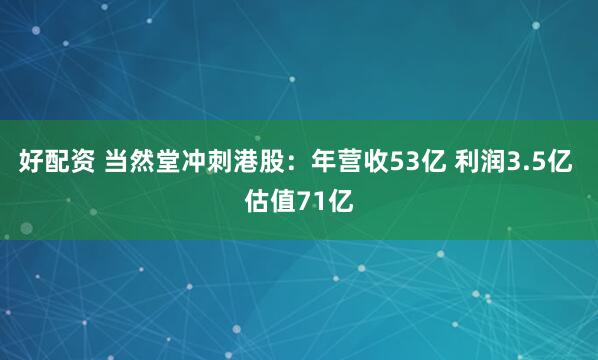 好配资 当然堂冲刺港股:年营收53亿 利润3.5亿 估值71亿