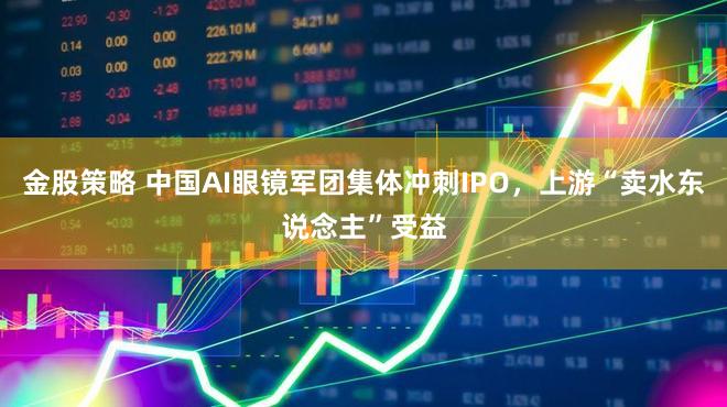 金股策略 中国AI眼镜军团集体冲刺IPO,上游“卖水东说念主”受益