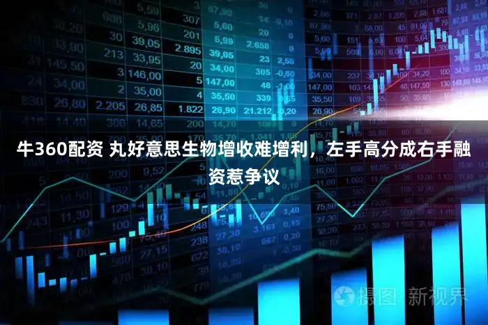 牛360配资 丸好意思生物增收难增利,左手高分成右手融资惹争议