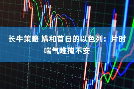 长牛策略 媾和首日的以色列:片时喘气难掩不安